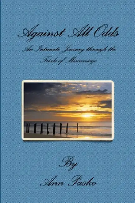 Against All Odds: An Intimate Journey through the Trials of Miscarriage by Ann Pasko