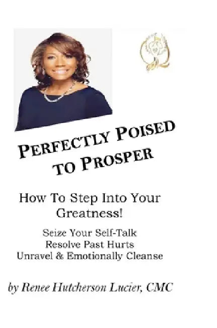 Perfectly Poised To Prosper: How To Step Into Your Greatness! (Seize Your Self-Talk, Resolve Past Hurts, Unravel & Emotionally Cleanse) by CMC Renee Hutcherson Lucier