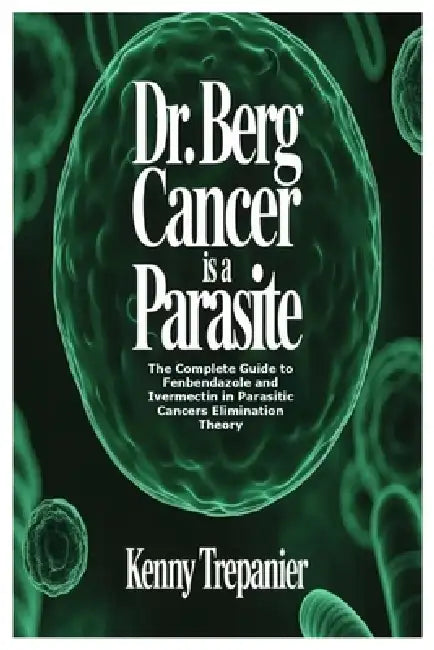 Dr. Berg Cancer is a Parasite: The Complete Guide to Fenbendazole and Ivermectin in Parasitic Cancers Elimination Theory by Kenny Trepanier