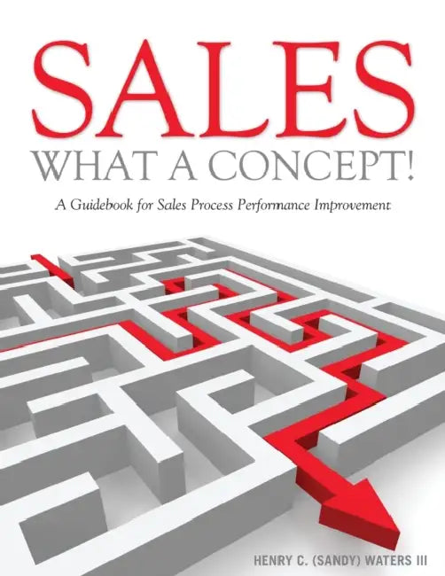 Sales - What A Concept!: A Guidebook for Sales Process Performance Improvement by III Waters Henry C. (Sandy)