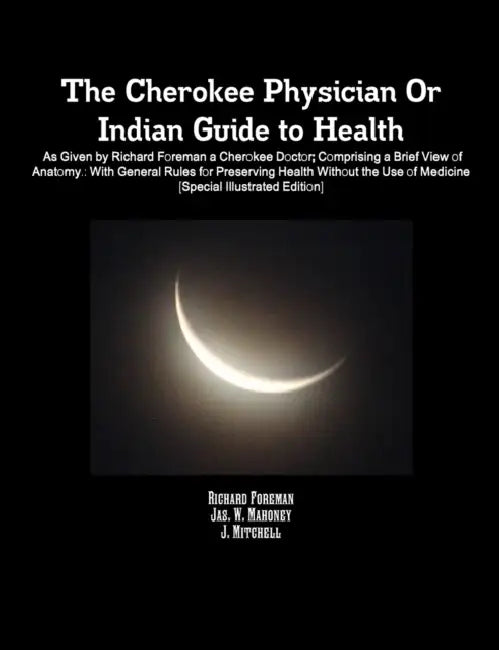 The Cherokee Physician Or Indian Guide to Health: As Given by Richard Foreman a Cherokee Doctor; Comprising a Brief View of Anatomy.: With General Rul by J. Mitchell, Richard Foreman, Jas W. Mahoney