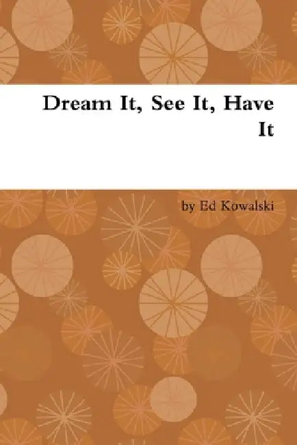 Dream It, See It, Have It by Ed Kowalski