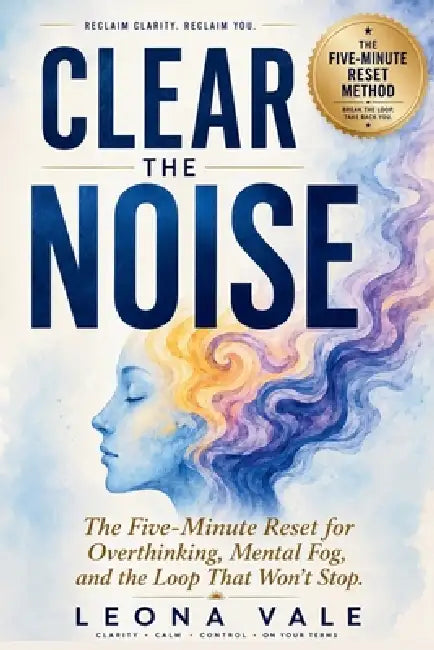 Clear The Noise: The Five-Minute Reset for Overthinking, Mental Fog, and the Loop That Won't Stop by Leona Vale