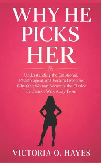 Why He Picks Her: Understanding the Emotional, Psychological, and Personal Reasons Why One Woman Becomes the Choice He Cannot Walk Away From by Victoria O. Hayes