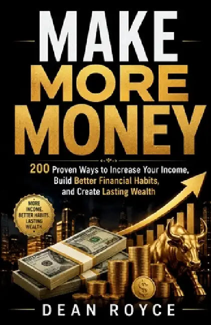 Make More Money: 200 Proven Ways to Increase Your Income, Build Better Financial Habits, and Create Lasting Wealth by Dean Royce