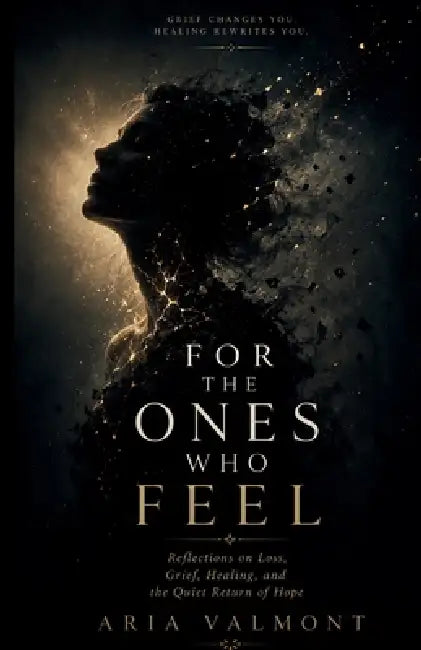 For The Ones Who Feel: Reflections on Loss, Grief, Healing, and the Quiet Return of Hope by Aria Valmont