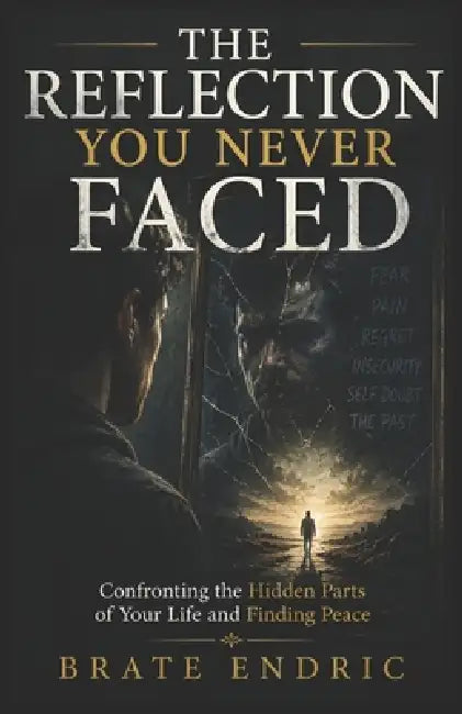 The Reflection You Never Faced: Confronting the Hidden Parts of Your Life and Finding Peace by Brate Endrick