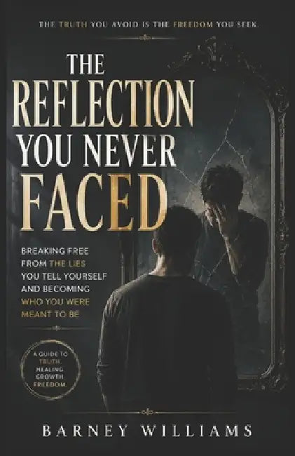 The Reflection You Never Faced: Breaking Free from the Lies You Tell Yourself and Becoming Who You Were Meant to Be by Barney William