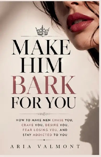 Make Him Bark For You: How to Make Men Chase you, Crave you, Desire You, Fear Losing You and Stay Addicted to You by Aria Valmont