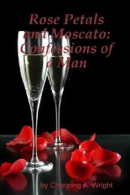 Rose Petals and Moscato: Confessions of a Man by Channing A. Wright
