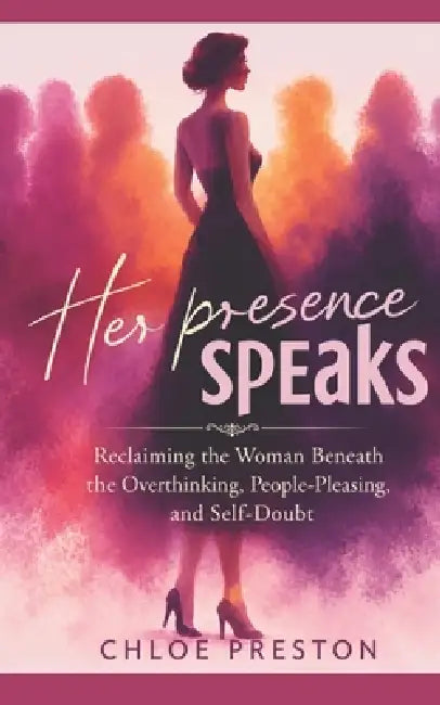 Her Presence Speaks Inspired by Chloe Prescott: Reclaiming the Woman Beneath the Overthinking, People-Pleasing, and Self-Doubt by Chloe Preston