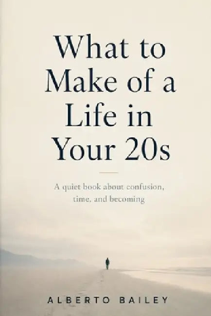 What to Make of a Life in Your 20s: A quiet book about confusion, time, and becoming by Alberto Bailey
