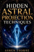 Hidden Astral Projection Techniques: A Complete Guide to Inducing, Controlling, and Mastering the Out-of-Body Experience by Ashen Thorne