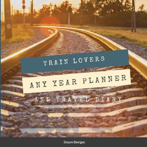Train Lovers Any Year Planner: And Travel Diary by Stepro Designs