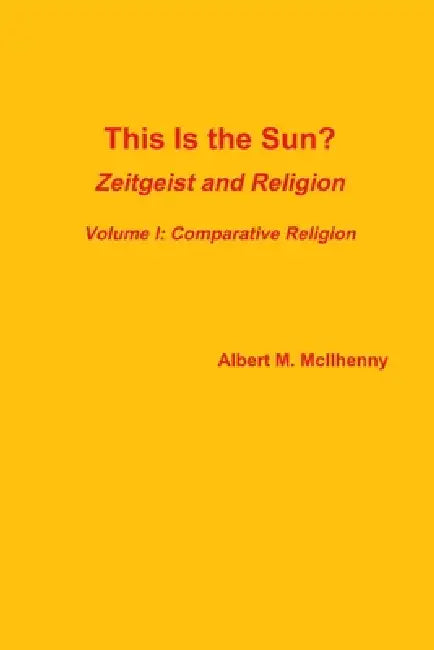 This Is the Sun?: Zeitgeist and Religion (Volume I: Comparative Religion) by Albert McIlhenny