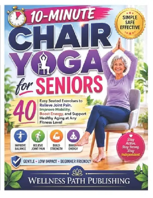 10 Minute Yoga for Seniors: 40 Easy Seated Exercises to Relieve Joint Pain, Improve Mobility, Boost Energy, and Support Healthy Aging at Any Fitness L by Wellness Path Publishing