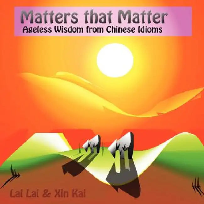 Matters that matter: ageless wisdom from Chinese idioms by Lai Lai, Jon Goh