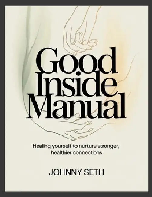 Good Inside Manual: Healing Yourself to Nurture Stronger, Healthier Connections by Johnny Seth