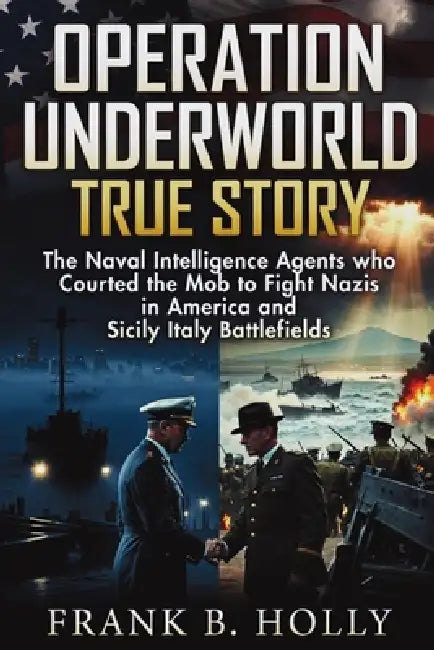 Operation Underworld True Story: The Naval Intelligence Agents Who Courted the Mob to Fight Nazis in America and Sicily Italy Battlefields by Frank B. Holly