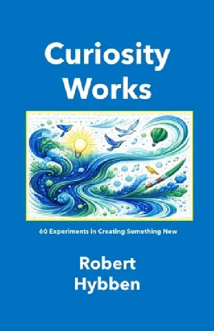 Curiosity Works (Paperback Edition): 60 Experiments in Creating Something New by Robert Hybben