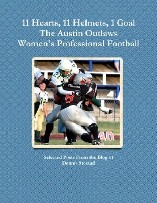 11 Hearts, 11 Helmets, 1 Goal The Austin Outlaws Women's Professional Football Team by Dennis Stostad