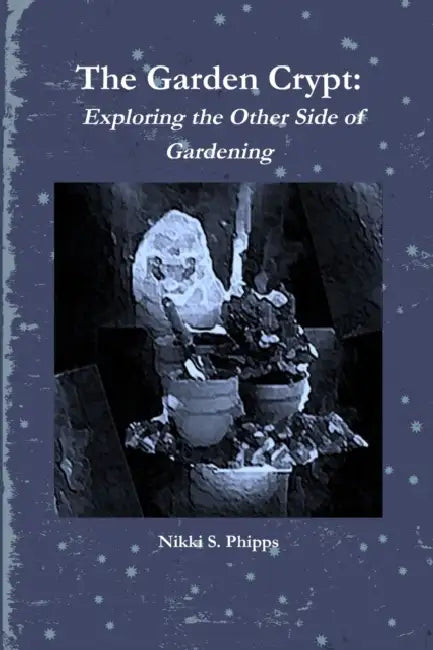 The Garden Crypt: Exploring the Other Side of Gardening by Nikki S. Phipps