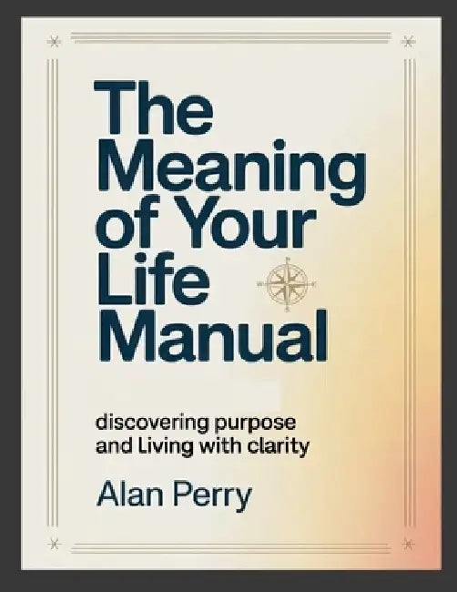 The Meaning of Your Life Manual: Discovering Purpose and Living With Clarity by Alan Perry