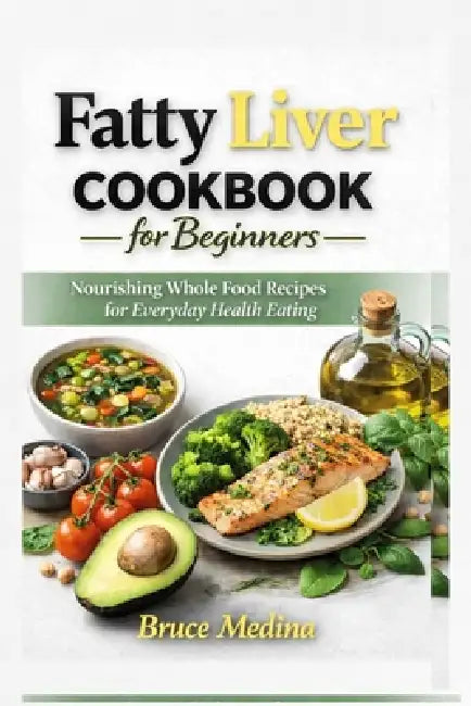 Fatty Liver Cookbook for Beginners: Nourishing Whole Food Recipes for Everyday Healthy Eating by Bruce Medina