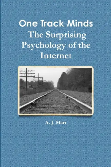 One Track Minds The Surprising Psychology of the Internet by A. J. Marr