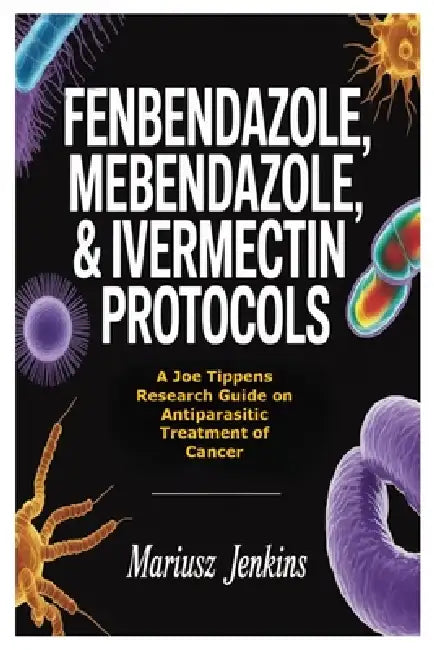 Fenbendazole, Mebendazole, & Ivermectin Protocols: A Joe Tippens Research Guide on Antiparasitic Treatment of Cancer by Mariusz Jenkins