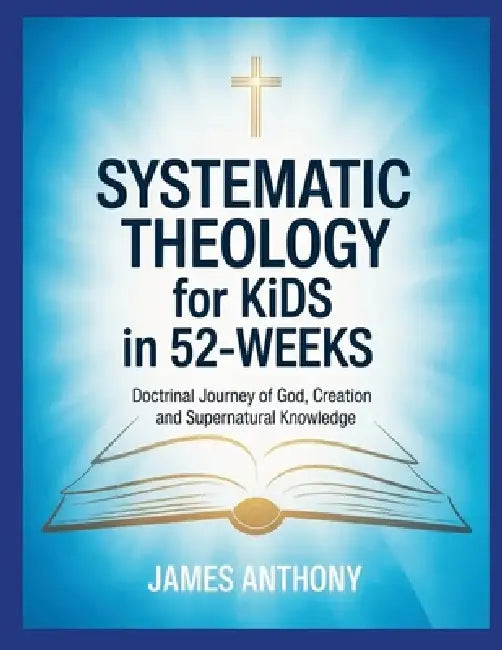 Systematic Theology for Kids in 52-Weeks: Doctrinal Journey of God, Creation and Supernatural Knowledge by James Anthony