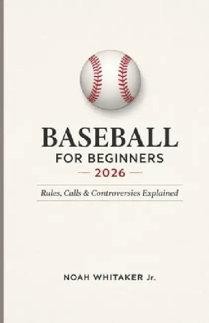 Baseball for Beginners 2026: Rules, Calls & Controversies Explained--The Complete Fan's Guide by Jr. Whitaker Noah