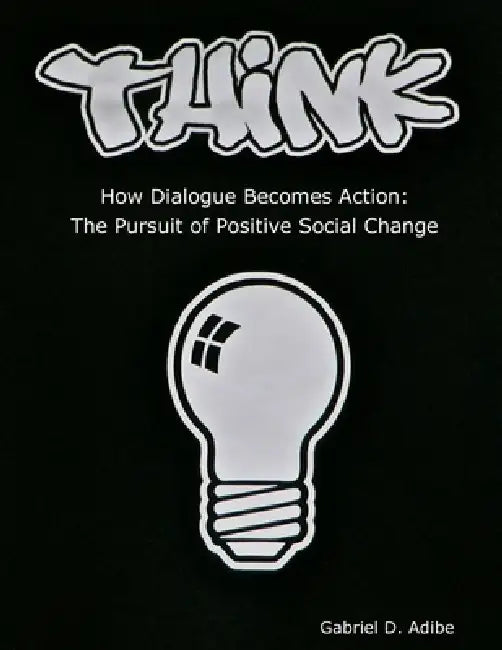 THINK How Dialogue Becomes Action: The Pursuit of Positive Social Change by Gabriel Adibe