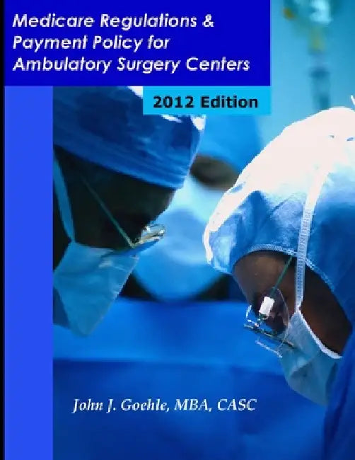 Medicare Regulations & Payment Policy for Ambulatory Surgery Centers - 2012 Edition by John Goehle