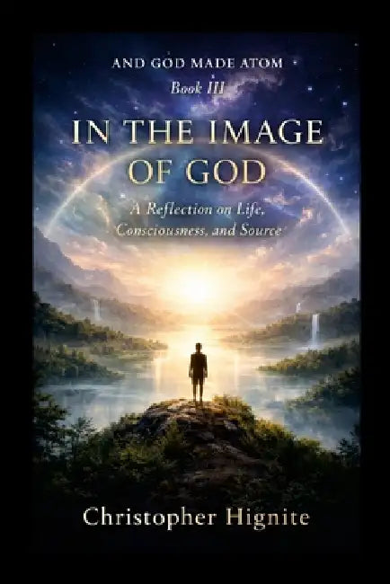 And God Made Atom Book III: In The Image of God: A Reflection on Life, Consciousness and Source by Christopher Hignite