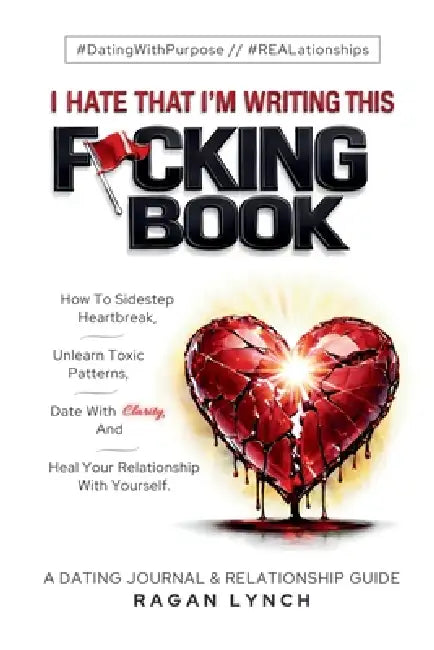 I Hate That I'm Writing This F*cking Book: How to Sidestep Heartbreak, Unlearn Toxic Patterns, Date With Clarity, And Heal Your Relationship With Your by Ragan Lynch