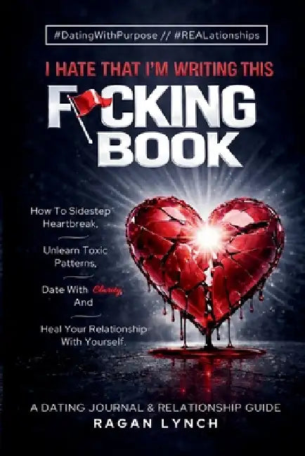 I Hate That I'm Writing This F*cking Book: How to Sidestep Heartbreak, Unlearn Toxic Patterns, Date With Clarity, And Heal Your Relationship With Your by Ragan Lynch