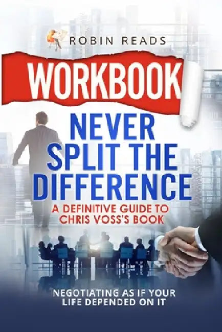 Workbook: Never Split The Difference: A Definitive Guide to Chris Voss's book: Negotiating as if Your Life Depended on It by Robin Reads