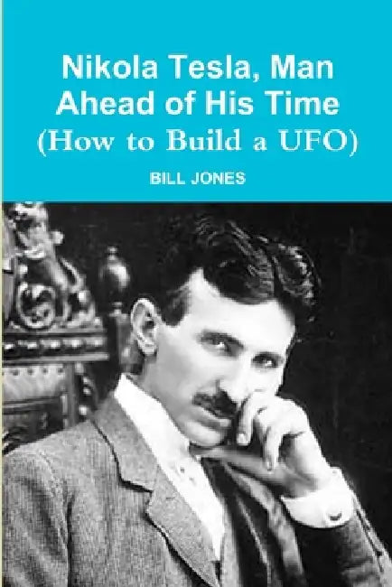 Nikola Tesla, Man Ahead of His Time (How to Build a UFO) by Bill Jones