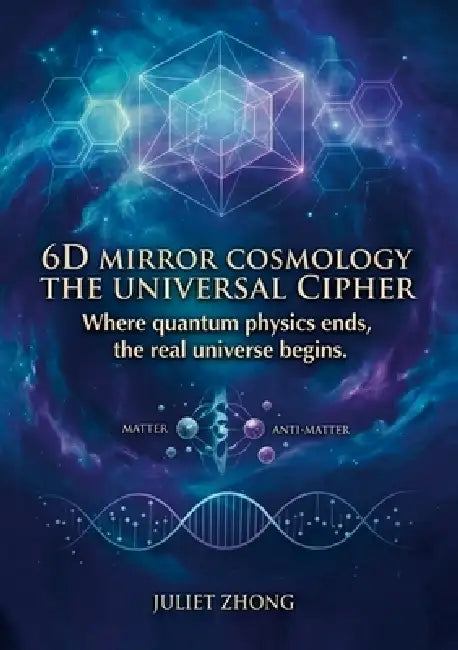 6D Mirror Cosmology - The Universal Cipher: The Physics of Dimensional Projection, Atemporal Axiom, and Lifecycle Algorithm by Juliet Zhong