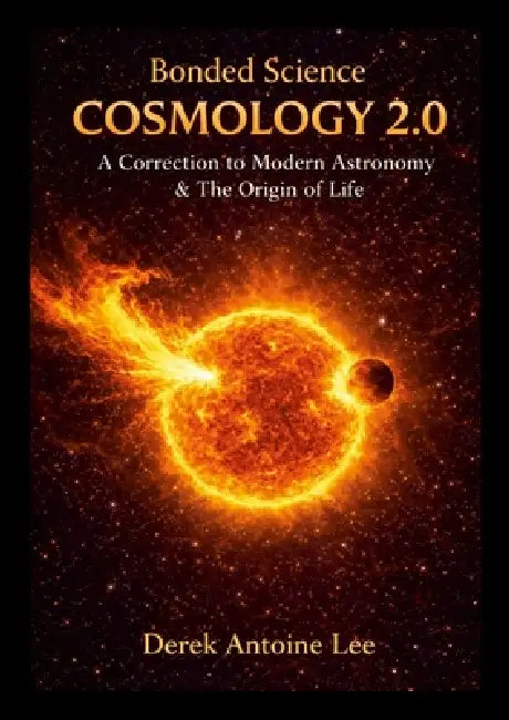 Cosmology 2.0 - A Correction to Modern Astronomy & The Origin Of Life: Bonded Science Cosmology 2.0 by Derek Lee