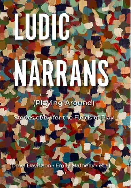 Ludic Narrans (Playing Around): Stories of/by/for the Fields of Play by Drew Davidson, Emily Matheny, Et Al