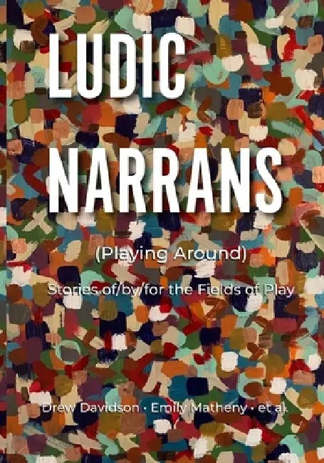 Ludic Narrans (Playing Around): Stories of/by/for the Fields of Play by Drew Davidson, Emily Matheny, Et Al