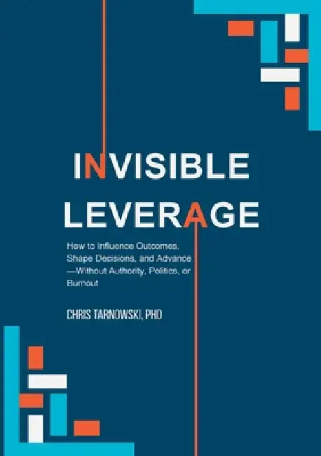 Invisible Leverage: How to Influence Outcomes, Shape Decisions, and Advance - Without Authority, Politics, or Burnout by Chris Tarnowski
