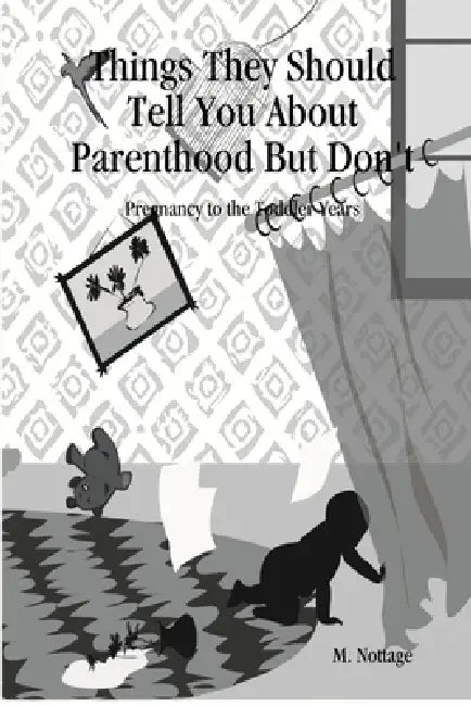 Things They Should Tell You about Parenthood But Don't Pregnancy to the Toddler Years by M. Nottage