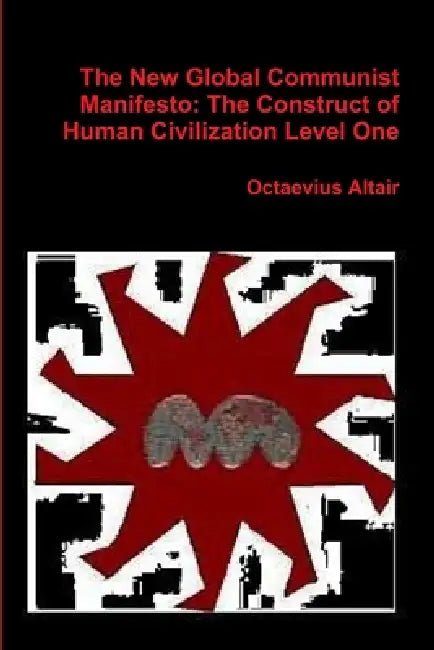New Global Communist Manifesto: The Construct of Human Civilization Level One by Octaevius Altair