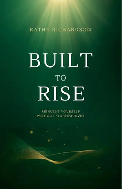 Built to Rise: Reinvent Yourself Without Starting Over by Kathy Richardson