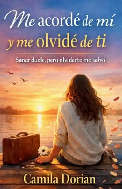 Me acordé de mi y me olvidé de ti: Sanar duele, pero olvidarte me salvó by Camila Dorian
