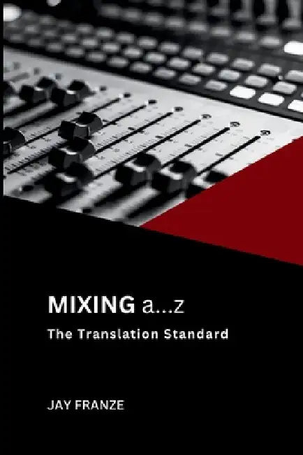 Mixing a...z: The Translation Standard(TM) A Disciplined Approach to Mixing by Jay Franze