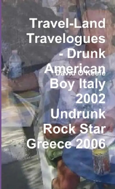 Travel-Land Travelogues - Drunk American Boy Italy 2002 Undrunk Rock Star Greece 2006 by David O'Keefe